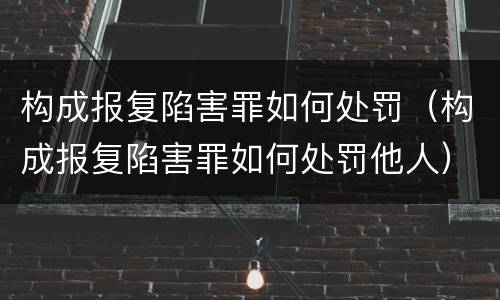 构成报复陷害罪如何处罚（构成报复陷害罪如何处罚他人）