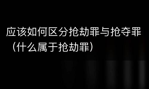 应该如何区分抢劫罪与抢夺罪（什么属于抢劫罪）