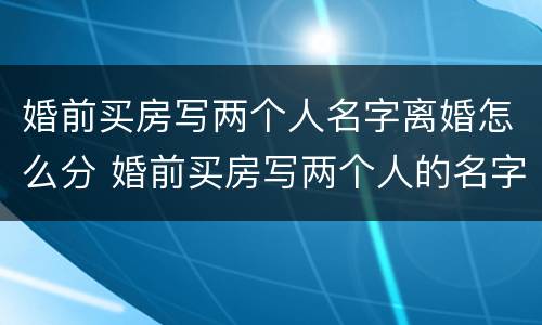 婚前买房写两个人名字离婚怎么分 婚前买房写两个人的名字和婚后买房一样吗