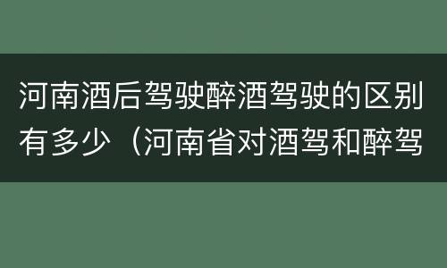 河南酒后驾驶醉酒驾驶的区别有多少（河南省对酒驾和醉驾的处罚）