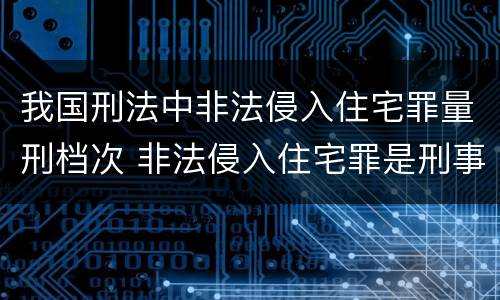 我国刑法中非法侵入住宅罪量刑档次 非法侵入住宅罪是刑事案件吗