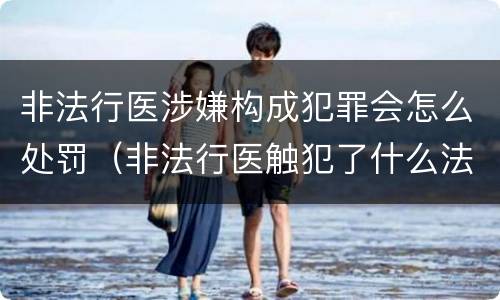 非法行医涉嫌构成犯罪会怎么处罚（非法行医触犯了什么法律）