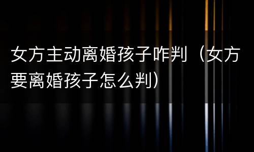 女方主动离婚孩子咋判（女方要离婚孩子怎么判）