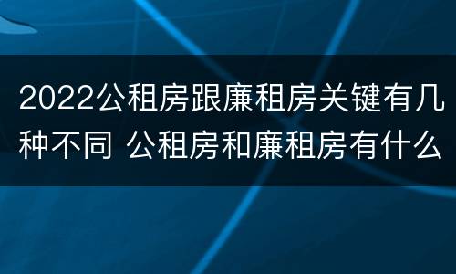 2022公租房跟廉租房关键有几种不同 公租房和廉租房有什么区别?用户可以住一辈子吗?