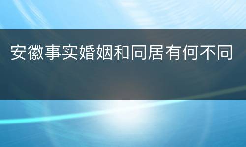 安徽事实婚姻和同居有何不同