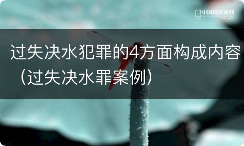 过失决水犯罪的4方面构成内容（过失决水罪案例）