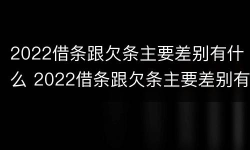 2022借条跟欠条主要差别有什么 2022借条跟欠条主要差别有什么影响