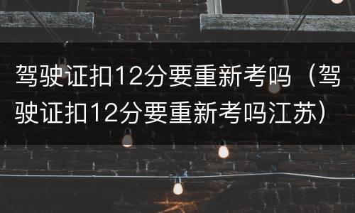 驾驶证扣12分要重新考吗（驾驶证扣12分要重新考吗江苏）