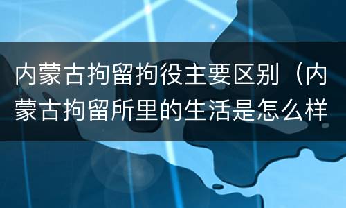 内蒙古拘留拘役主要区别（内蒙古拘留所里的生活是怎么样的）