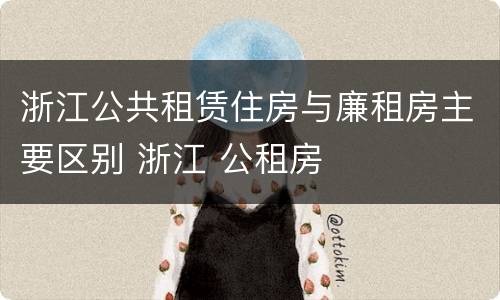 浙江公共租赁住房与廉租房主要区别 浙江 公租房