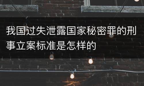 我国过失泄露国家秘密罪的刑事立案标准是怎样的