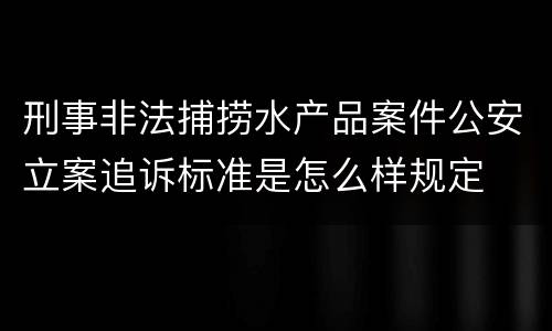 刑事非法捕捞水产品案件公安立案追诉标准是怎么样规定