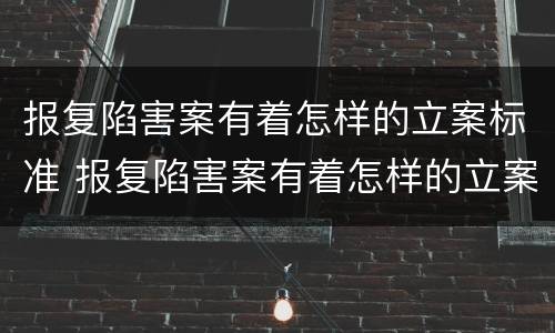 报复陷害案有着怎样的立案标准 报复陷害案有着怎样的立案标准呢