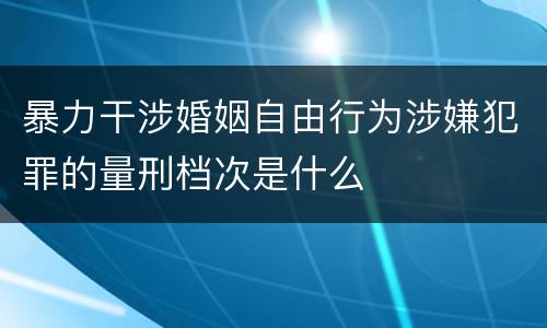 暴力干涉婚姻自由行为涉嫌犯罪的量刑档次是什么