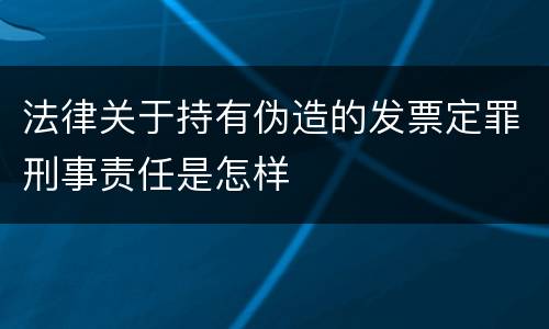 法律关于持有伪造的发票定罪刑事责任是怎样