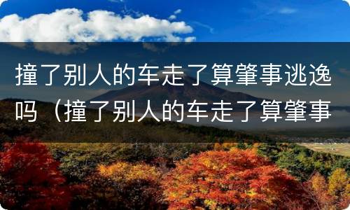 撞了别人的车走了算肇事逃逸吗（撞了别人的车走了算肇事逃逸吗罚款多少）