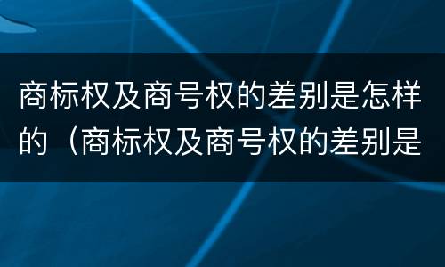 商标权及商号权的差别是怎样的（商标权及商号权的差别是怎样的呢）