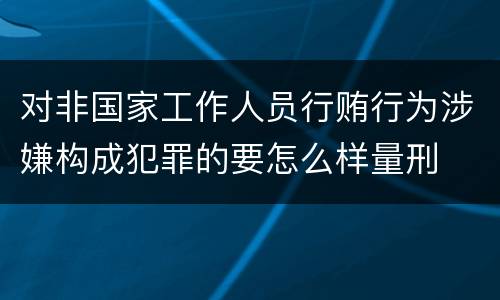 对非国家工作人员行贿行为涉嫌构成犯罪的要怎么样量刑