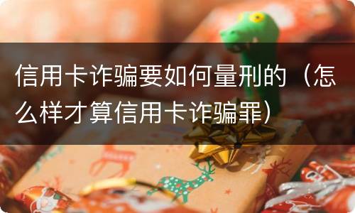信用卡诈骗要如何量刑的（怎么样才算信用卡诈骗罪）
