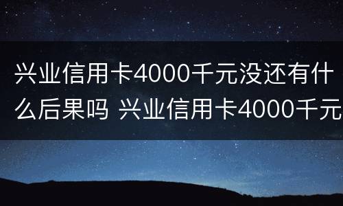 兴业信用卡4000千元没还有什么后果吗 兴业信用卡4000千元没还有什么后果吗知乎