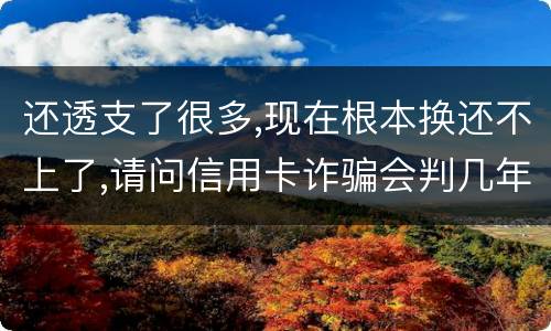 还透支了很多,现在根本换还不上了,请问信用卡诈骗会判几年啊