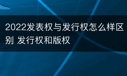 2022发表权与发行权怎么样区别 发行权和版权