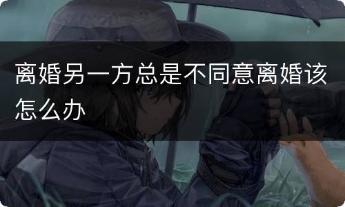 离婚另一方总是不同意离婚该怎么办