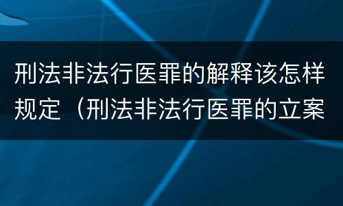 刑法非法行医罪的解释该怎样规定（刑法非法行医罪的立案标准）
