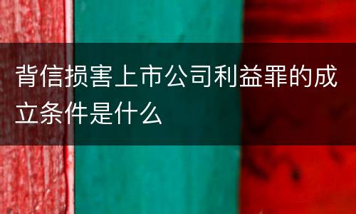背信损害上市公司利益罪的成立条件是什么