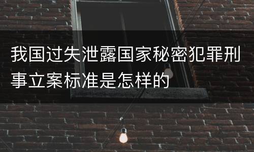 我国过失泄露国家秘密犯罪刑事立案标准是怎样的