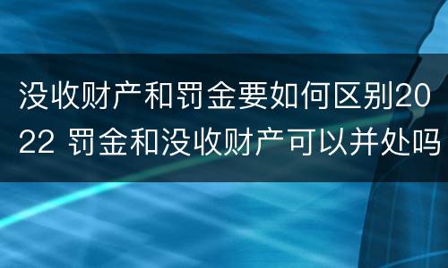 没收财产和罚金要如何区别2022 罚金和没收财产可以并处吗