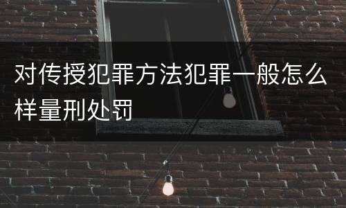 对传授犯罪方法犯罪一般怎么样量刑处罚