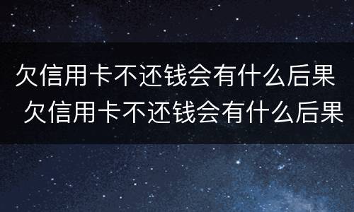 欠信用卡不还钱会有什么后果 欠信用卡不还钱会有什么后果嘛