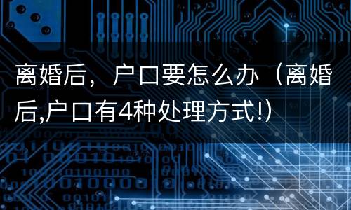 离婚后，户口要怎么办（离婚后,户口有4种处理方式!）
