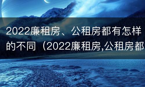 2022廉租房、公租房都有怎样的不同（2022廉租房,公租房都有怎样的不同房型）