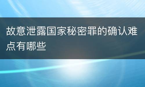 故意泄露国家秘密罪的确认难点有哪些