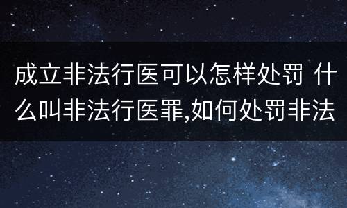 成立非法行医可以怎样处罚 什么叫非法行医罪,如何处罚非法行医