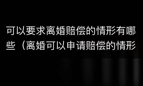 可以要求离婚赔偿的情形有哪些（离婚可以申请赔偿的情形）