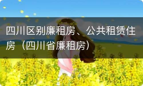 四川区别廉租房、公共租赁住房（四川省廉租房）