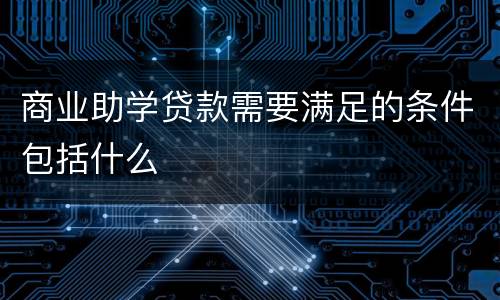 商业助学贷款需要满足的条件包括什么