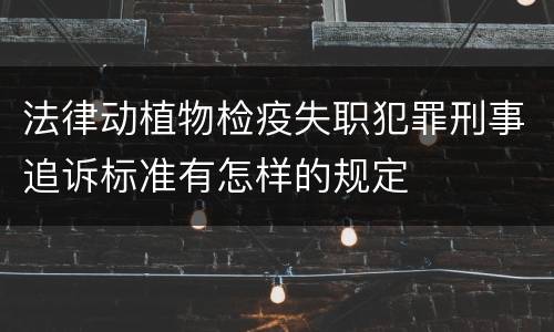 法律动植物检疫失职犯罪刑事追诉标准有怎样的规定