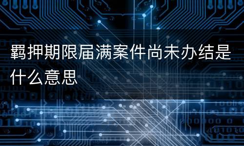 羁押期限届满案件尚未办结是什么意思