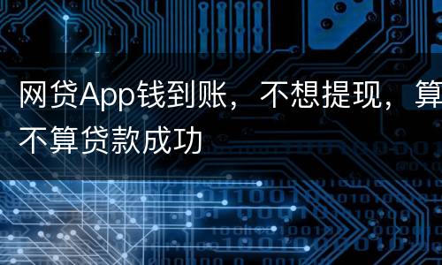 网贷App钱到账，不想提现，算不算贷款成功