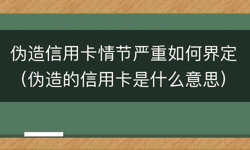 伪造信用卡情节严重如何界定（伪造的信用卡是什么意思）