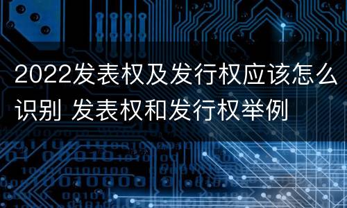 2022发表权及发行权应该怎么识别 发表权和发行权举例