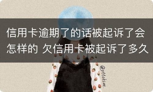 信用卡逾期了的话被起诉了会怎样的 欠信用卡被起诉了多久会开庭