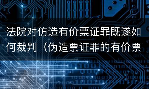 法院对仿造有价票证罪既遂如何裁判（伪造票证罪的有价票证的认定）