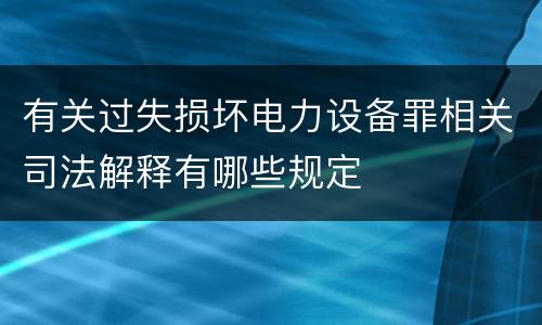 有关过失损坏电力设备罪相关司法解释有哪些规定