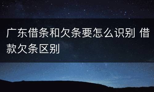 广东借条和欠条要怎么识别 借款欠条区别