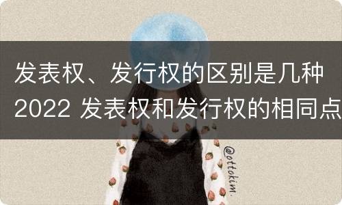 发表权、发行权的区别是几种2022 发表权和发行权的相同点